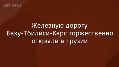 Железную дорогу Баку-Тбилиси-Карс торжественно открыли в Грузии