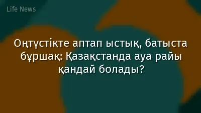 Оңтүстікте аптап ыстық, батыста бұршақ: Қазақстанда ауа райы қандай болады?