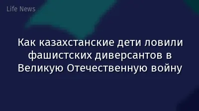 Как казахстанские дети ловили фашистских диверсантов в Великую Отечественную войну
