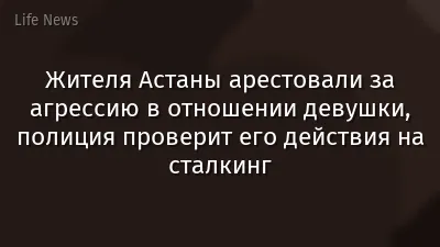 Жителя Астаны арестовали за агрессию в отношении девушки, полиция проверит его действия на сталкинг