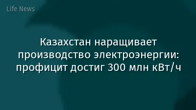 Казахстан наращивает производство электроэнергии: профицит достиг 300 млн кВт/ч