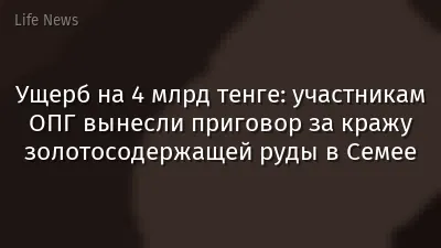 Ущерб на 4 млрд тенге: участникам ОПГ вынесли приговор за кражу золотосодержащей руды в Семее