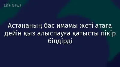 Астананың бас имамы жеті атаға дейін қыз алыспауға қатысты пікір білдірді