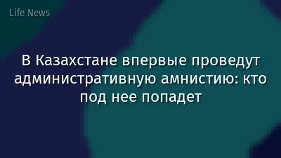 В Казахстане впервые проведут административную амнистию: кто под нее попадет