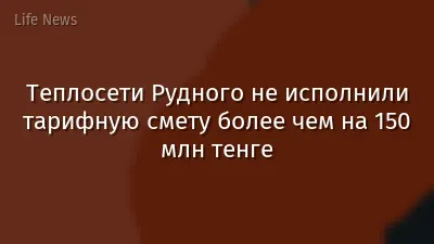 Теплосети Рудного не исполнили тарифную смету более чем на 150 млн тенге