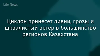 Циклон принесет ливни, грозы и шквалистый ветер в большинство регионов Казахстана
