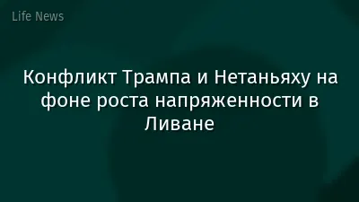 Конфликт Трампа и Нетаньяху на фоне роста напряженности в Ливане