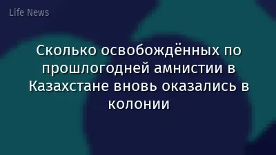 Сколько освобождённых по прошлогодней амнистии в Казахстане вновь оказались в колонии