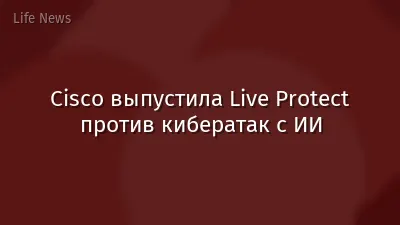 Cisco выпустила Live Protect против кибератак с ИИ