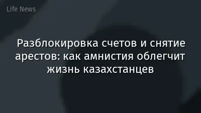 Разблокировка счетов и снятие арестов: как амнистия облегчит жизнь казахстанцев