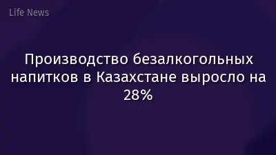 Производство безалкогольных напитков в Казахстане выросло на 28%