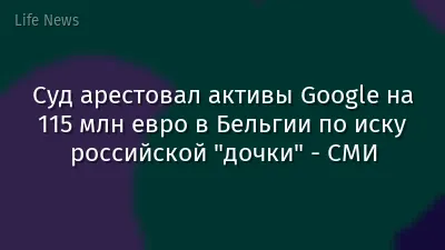 Суд арестовал активы Google на 115 млн евро в Бельгии по иску российской "дочки" - СМИ