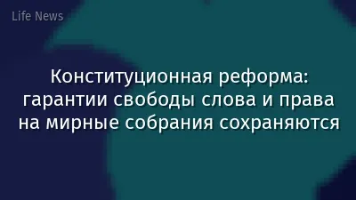 Конституционная реформа: гарантии свободы слова и права на мирные собрания сохраняются