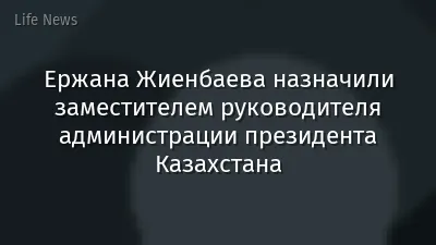 Ержана Жиенбаева назначили заместителем руководителя администрации президента Казахстана