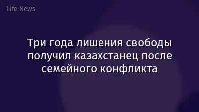 Три года лишения свободы получил казахстанец после семейного конфликта