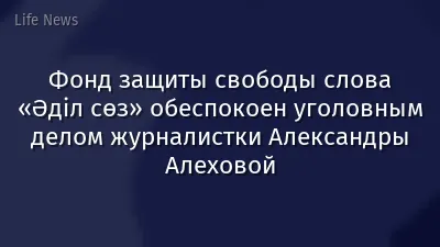 Фонд защиты свободы слова «Әділ сөз» обеспокоен уголовным делом журналистки Александры Алеховой