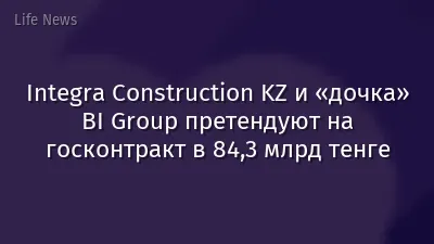 Integra Construction KZ и «дочка» BI Group претендуют на госконтракт в 84,3 млрд тенге