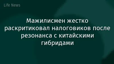 Мажилисмен жестко раскритиковал налоговиков после резонанса с китайскими гибридами