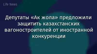Депутаты «Ак жола» предложили защитить казахстанских вагоностроителей от иностранной конкуренции