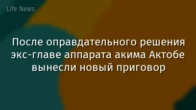 После оправдательного решения экс-главе аппарата акима Актобе вынесли новый приговор