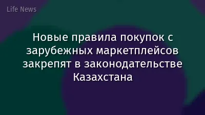 Новые правила покупок с зарубежных маркетплейсов закрепят в законодательстве Казахстана