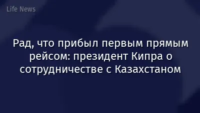Рад, что прибыл первым прямым рейсом: президент Кипра о сотрудничестве с Казахстаном
