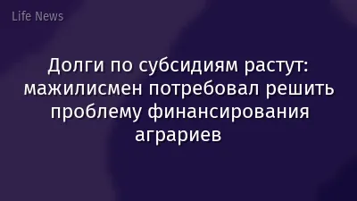 Долги по субсидиям растут: мажилисмен потребовал решить проблему финансирования аграриев