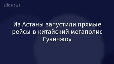 Из Астаны запустили прямые рейсы в китайский мегаполис Гуанчжоу