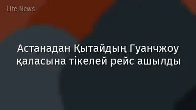 Астанадан Қытайдың Гуанчжоу қаласына тікелей рейс ашылды