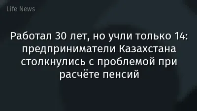 Работал 30 лет, но учли только 14: предприниматели Казахстана столкнулись с проблемой при расчёте пенсий