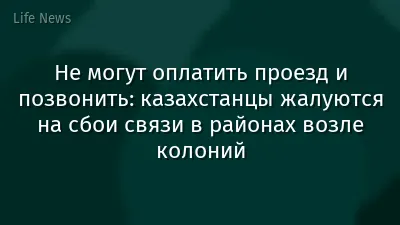 Не могут оплатить проезд и позвонить: казахстанцы жалуются на сбои связи в районах возле колоний