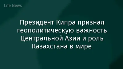 Президент Кипра признал геополитическую важность Центральной Азии и роль Казахстана в мире