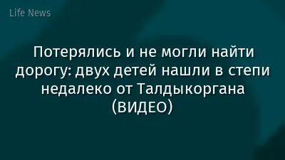 Потерялись и не могли найти дорогу: двух детей нашли в степи недалеко от Талдыкоргана (ВИДЕО)