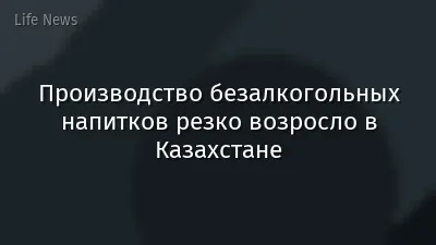 Производство безалкогольных напитков резко возросло в Казахстане