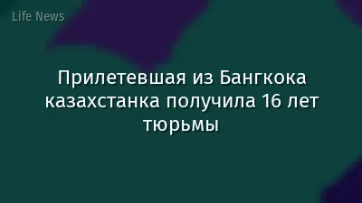Прилетевшая из Бангкока казахстанка получила 16 лет тюрьмы