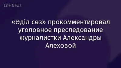 «Әділ сөз» прокомментировал уголовное преследование журналистки Александры Алеховой