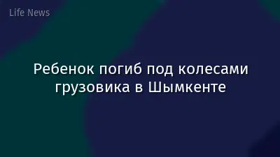 Ребенок погиб под колесами грузовика в Шымкенте