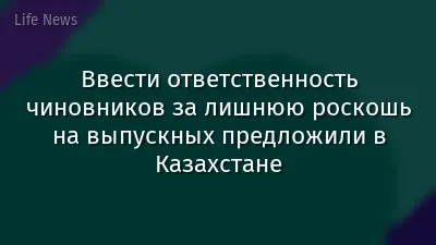 Ввести ответственность чиновников за лишнюю роскошь на выпускных предложили в Казахстане