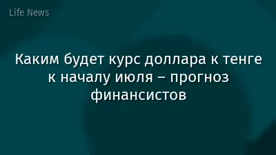 Каким будет курс доллара к тенге к началу июля – прогноз финансистов