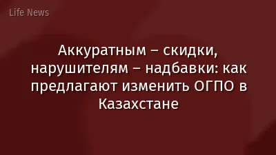 Аккуратным – скидки, нарушителям – надбавки: как предлагают изменить ОГПО в Казахстане