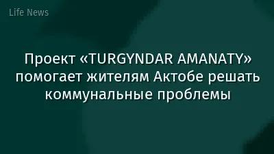 Проект «TURGYNDAR AMANATY» помогает жителям Актобе решать коммунальные проблемы