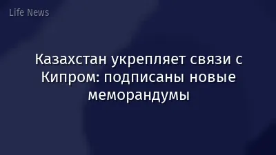Казахстан укрепляет связи с Кипром: подписаны новые меморандумы