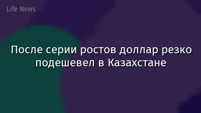 После серии ростов доллар резко подешевел в Казахстане
