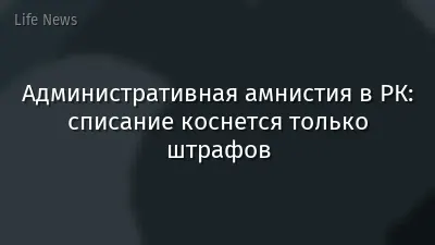 Административная амнистия в РК: списание коснется только штрафов