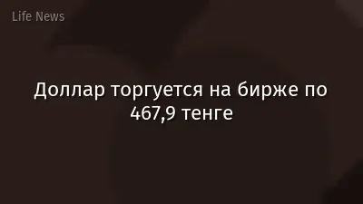 Доллар торгуется на бирже по 467,9 тенге