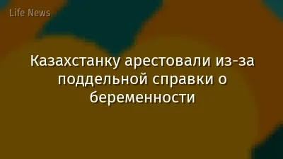 Казахстанку арестовали из-за поддельной справки о беременности