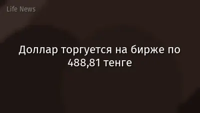 Доллар торгуется на бирже по 488,81 тенге