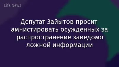 Депутат Зайытов просит амнистировать осужденных за распространение заведомо ложной информации