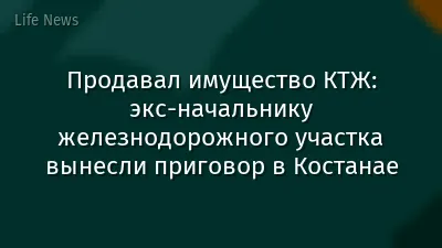 Продавал имущество КТЖ: экс-начальнику железнодорожного участка вынесли приговор в Костанае