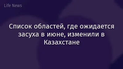 Список областей, где ожидается засуха в июне, изменили в Казахстане